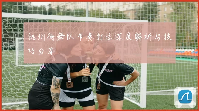 杭州街舞队节奏打法深度解析与技巧分享