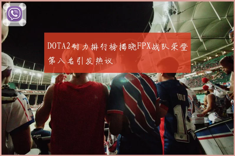 DOTA2耐力排行榜揭晓FPX战队荣登第八名引发热议