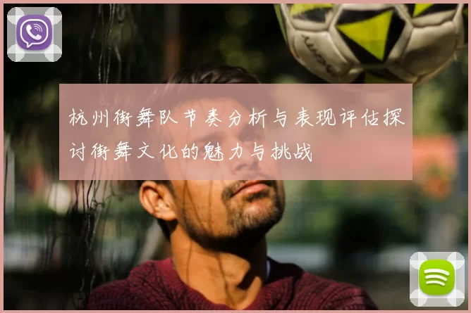 杭州街舞队节奏分析与表现评估探讨街舞文化的魅力与挑战