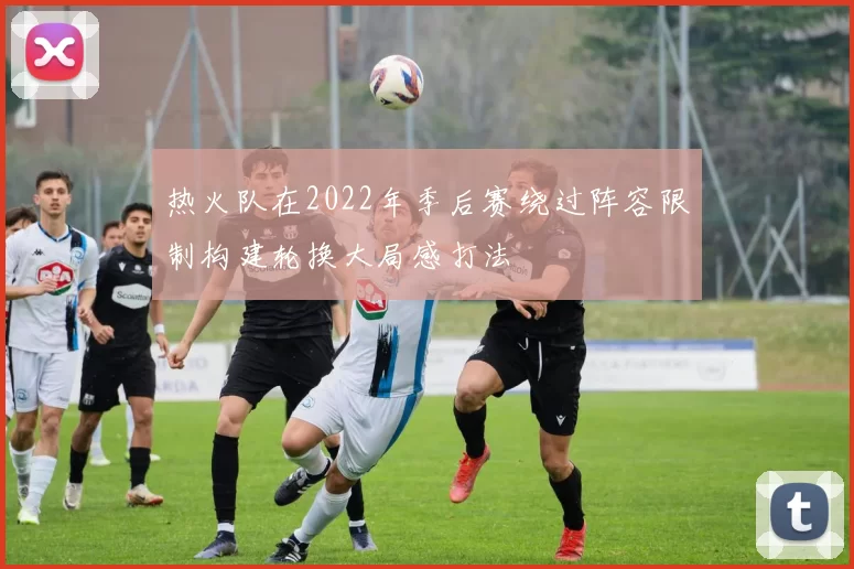 热火队在2022年季后赛绕过阵容限制构建轮换大局感打法
