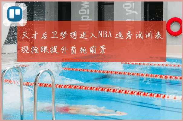 天才后卫梦想进入NBA 选秀试训表现抢眼提升首轮前景
