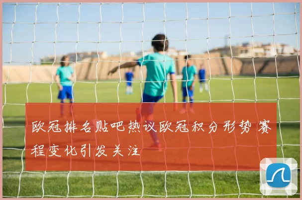 欧冠排名贴吧热议欧冠积分形势 赛程变化引发关注