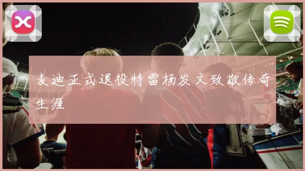 麦迪正式退役特雷杨发文致敬传奇生涯