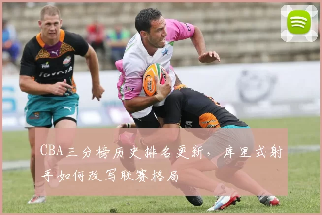 CBA三分榜历史排名更新，库里式射手如何改写联赛格局