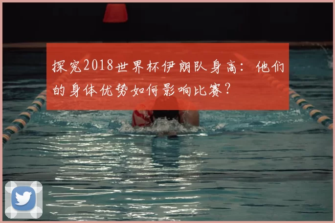 探究2018世界杯伊朗队身高:他们的身体优势如何影响比赛?