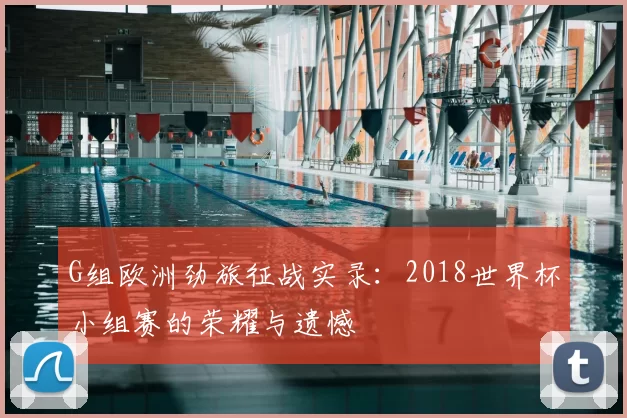 G组欧洲劲旅征战实录:2018世界杯小组赛的荣耀与遗憾