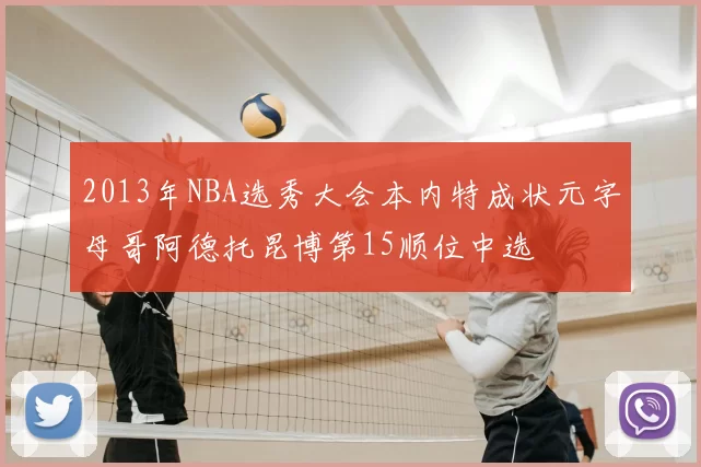 2013年NBA选秀大会本内特成状元字母哥阿德托昆博第15顺位中选