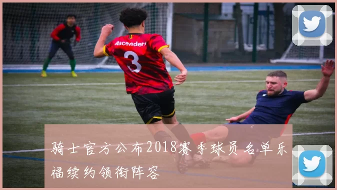 骑士官方公布2018赛季球员名单乐福续约领衔阵容