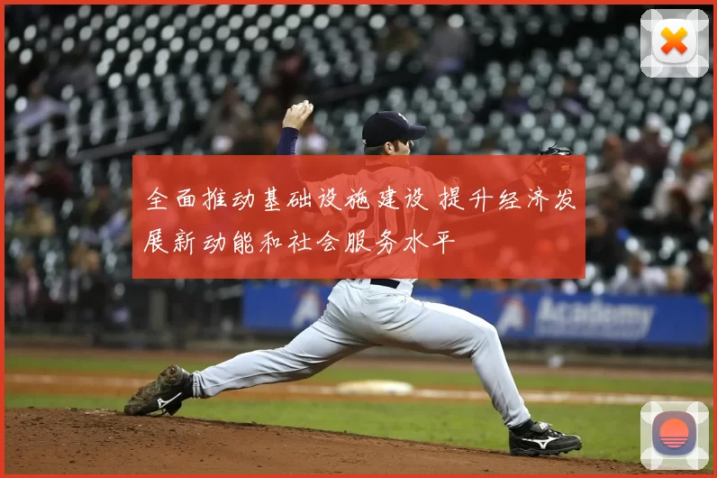 全面推动基础设施建设 提升经济发展新动能和社会服务水平