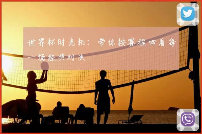 世界杯时光机:带你按赛程回看每一场经典对决