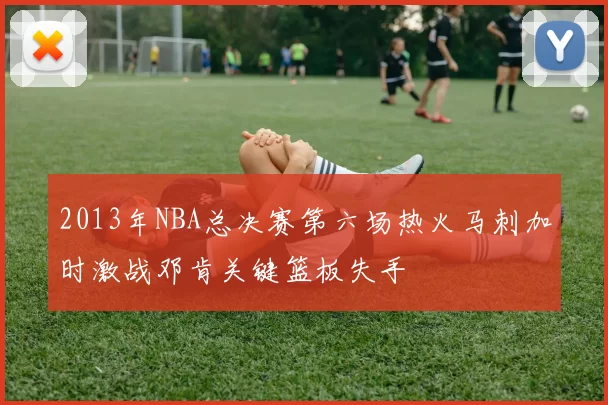 2013年NBA总决赛第六场热火马刺加时激战邓肯关键篮板失手
