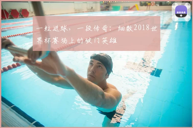 一粒进球,一段传奇:细数2018世界杯赛场上的破门英雄