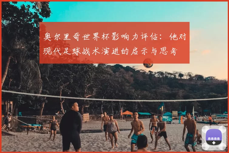 奥尔里奇世界杯影响力评估:他对现代足球战术演进的启示与思考