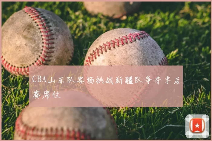 CBA山东队客场挑战新疆队争夺季后赛席位