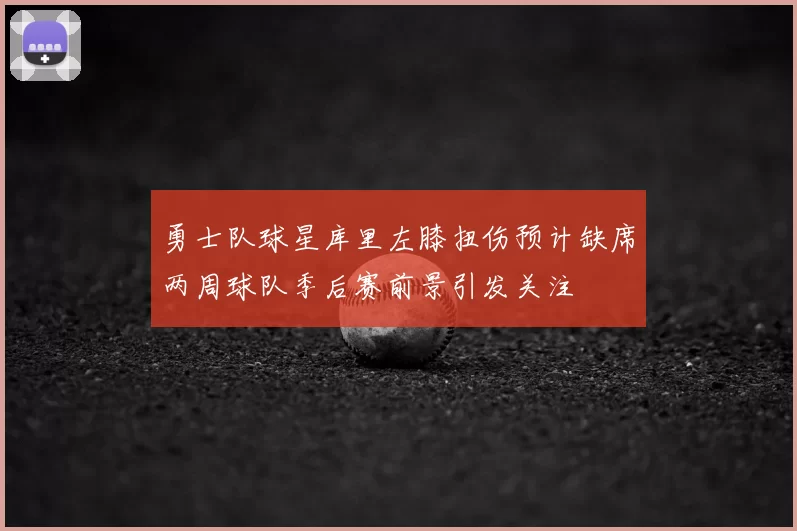 勇士队球星库里左膝扭伤预计缺席两周球队季后赛前景引发关注