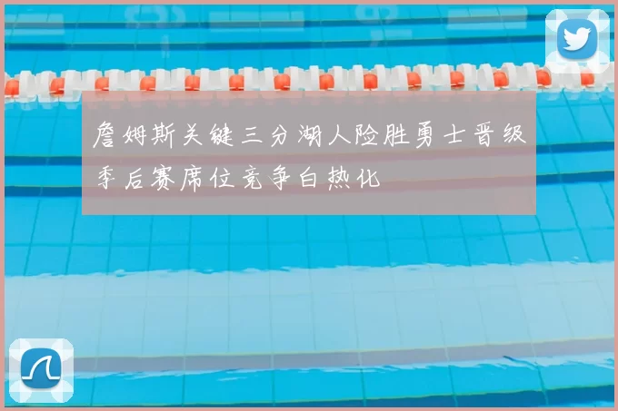 詹姆斯关键三分湖人险胜勇士晋级季后赛席位竞争白热化