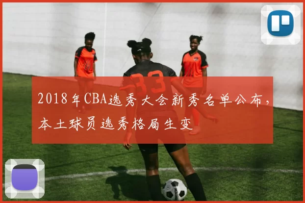 2018年CBA选秀大会新秀名单公布，本土球员选秀格局生变