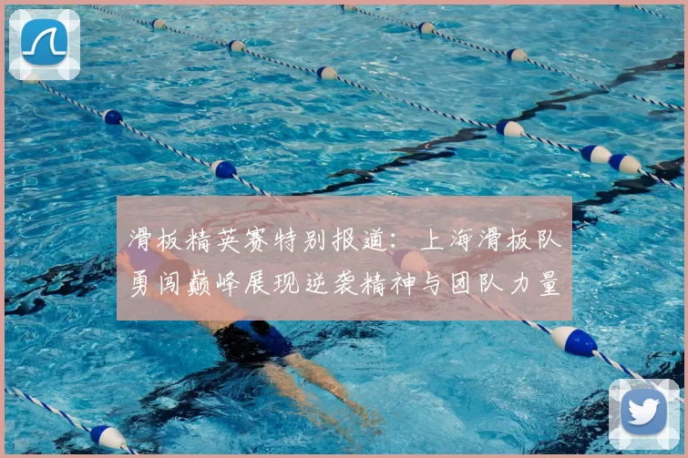 滑板精英赛特别报道：上海滑板队勇闯巅峰展现逆袭精神与团队力量