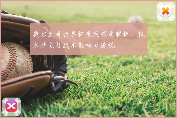 奥尔里奇世界杯表现深度解析:技术特点与战术影响全透视