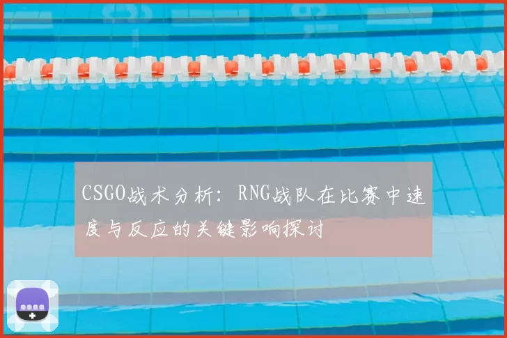CSGO战术分析：RNG战队在比赛中速度与反应的关键影响探讨