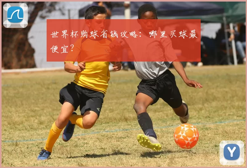 世界杯购球省钱攻略:哪里买球最便宜?