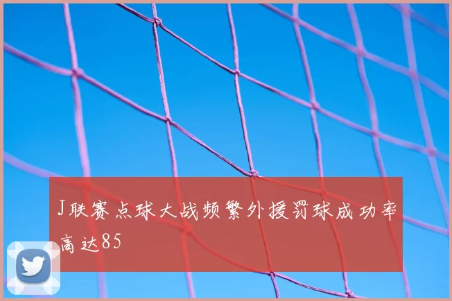 J联赛点球大战频繁外援罚球成功率高达85