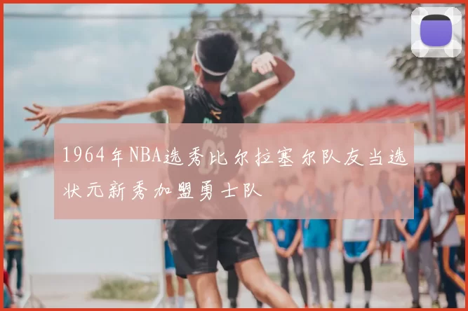 1964年NBA选秀比尔拉塞尔队友当选状元新秀加盟勇士队