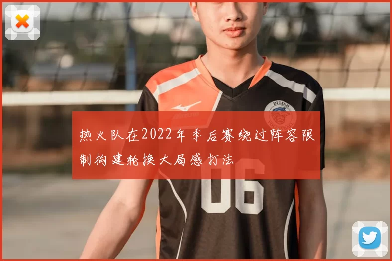热火队在2022年季后赛绕过阵容限制构建轮换大局感打法