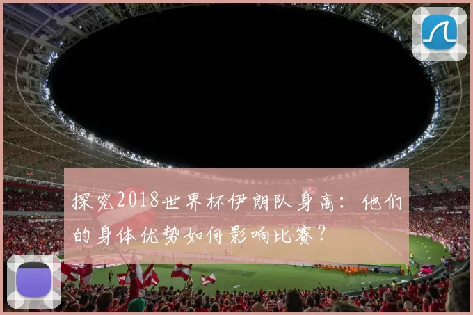 探究2018世界杯伊朗队身高：他们的身体优势如何影响比赛？