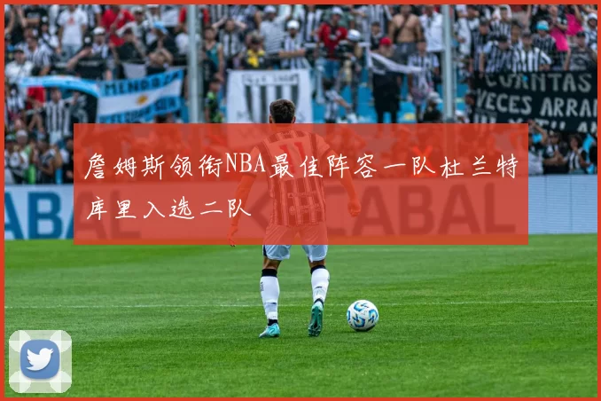 詹姆斯领衔NBA最佳阵容一队杜兰特库里入选二队