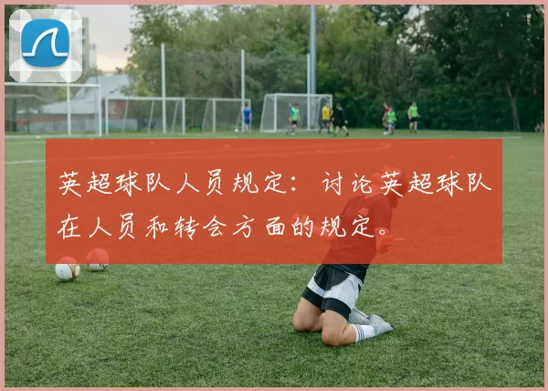 英超球队人员规定：讨论英超球队在人员和转会方面的规定。