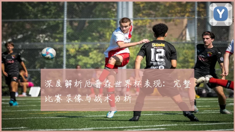 深度解析厄普森世界杯表现:完整比赛录像与战术分析