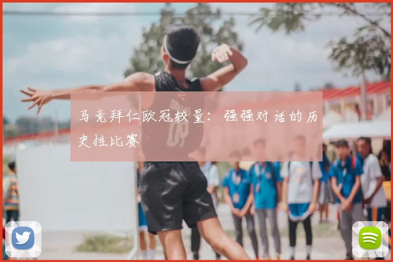 马竞拜仁欧冠较量:强强对话的历史性比赛
