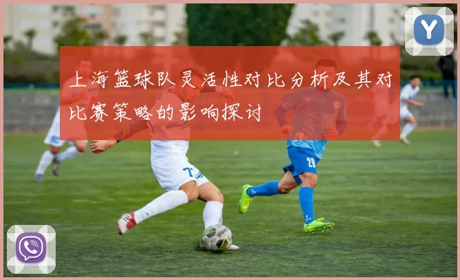 上海篮球队灵活性对比分析及其对比赛策略的影响探讨