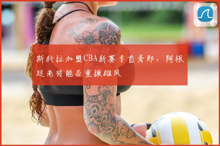 斯科拉加盟CBA新赛季首秀即，阿根廷老将能否重振雄风