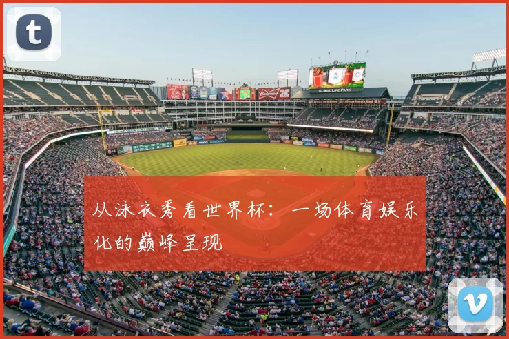 从泳衣秀看世界杯：一场体育娱乐化的巅峰呈现