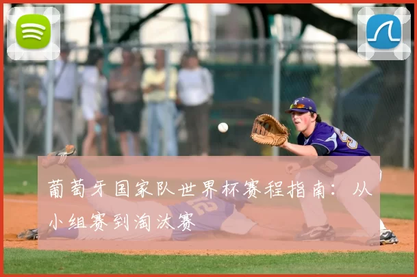 葡萄牙国家队世界杯赛程指南：从小组赛到淘汰赛