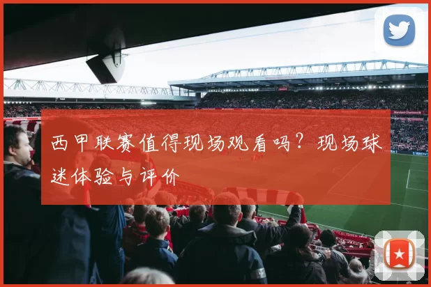 西甲联赛值得现场观看吗？现场球迷体验与评价