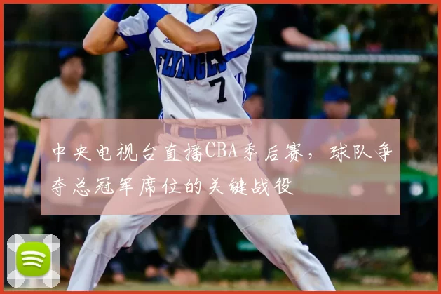 中央电视台直播CBA季后赛，球队争夺总冠军席位的关键战役