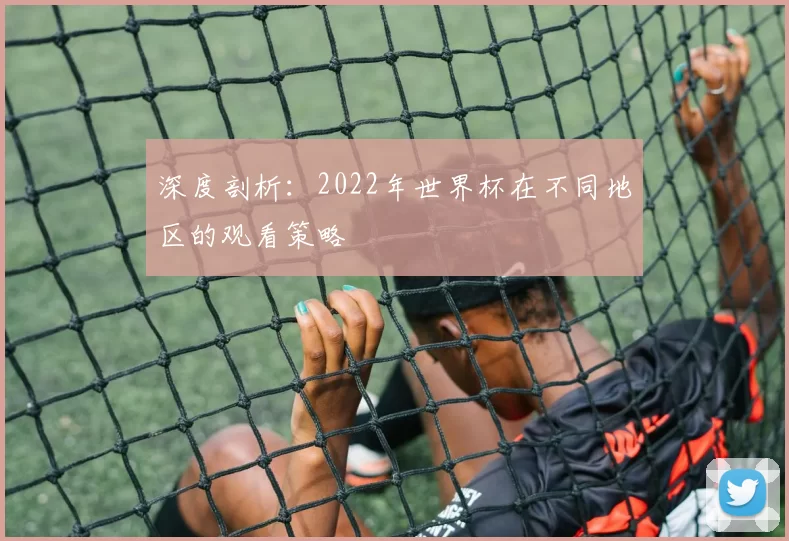 深度剖析:2022年世界杯在不同地区的观看策略