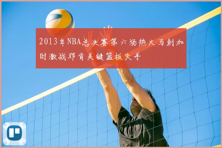 2013年NBA总决赛第六场热火马刺加时激战邓肯关键篮板失手