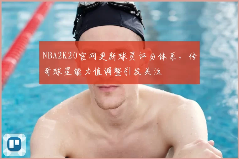 NBA2K20官网更新球员评分体系，传奇球星能力值调整引发关注