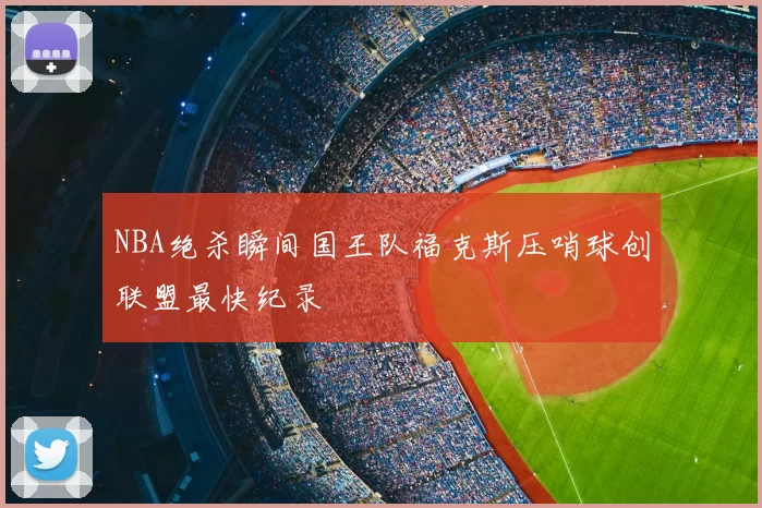 NBA绝杀瞬间国王队福克斯压哨球创联盟最快纪录