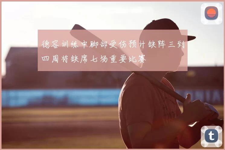 德容训练中脚部受伤预计缺阵三到四周将缺席七场重要比赛