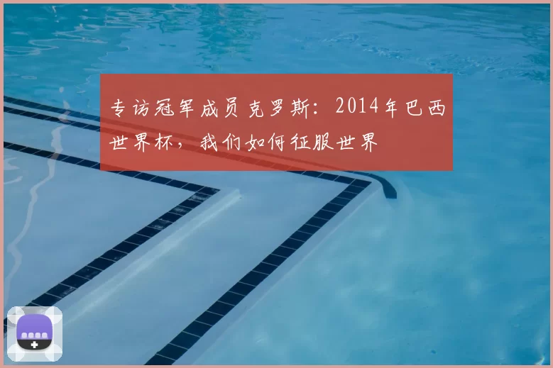 专访冠军成员克罗斯:2014年巴西世界杯,我们如何征服世界