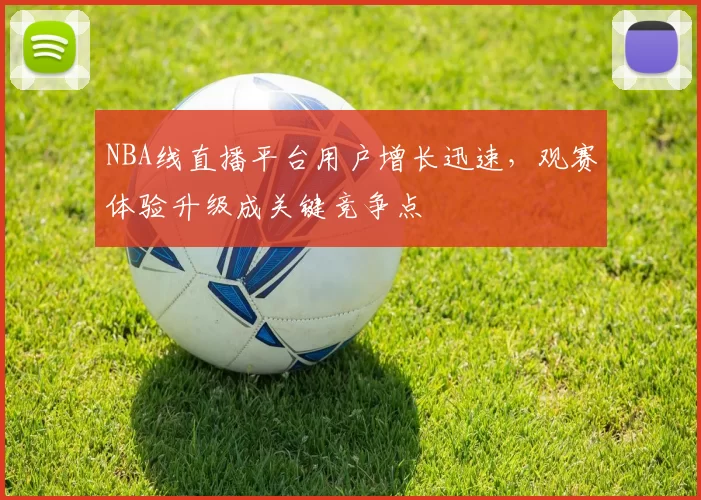 NBA线直播平台用户增长迅速，观赛体验升级成关键竞争点