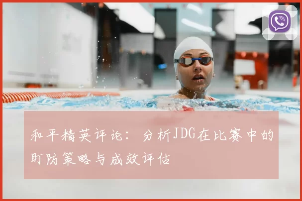 和平精英评论：分析JDG在比赛中的盯防策略与成效评估