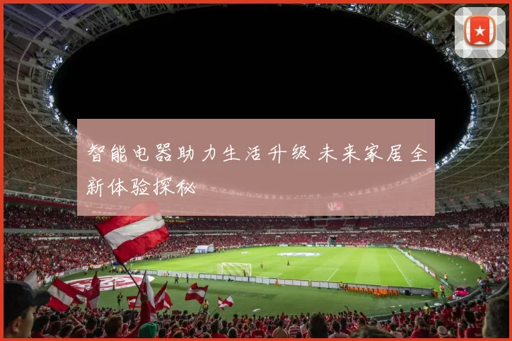 智能电器助力生活升级 未来家居全新体验探秘