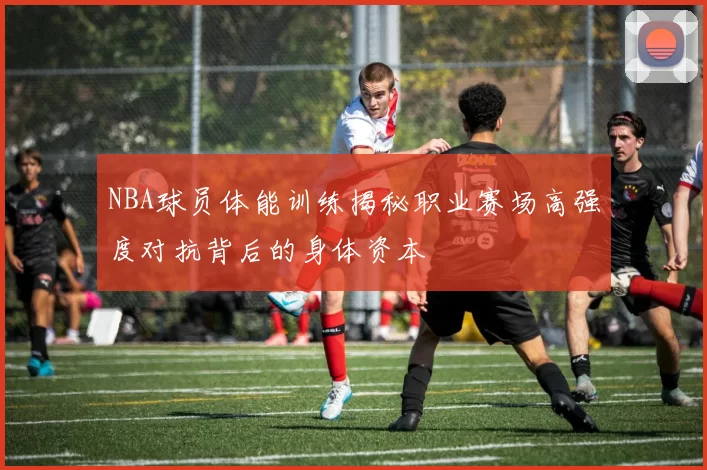 NBA球员体能训练揭秘职业赛场高强度对抗背后的身体资本