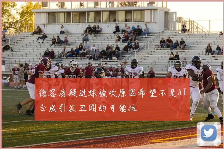 德容质疑进球被吹原因希望不是AI合成引发丑闻的可能性